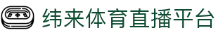 纬来体育（亚洲）官网平台 - 足球篮球直播中心